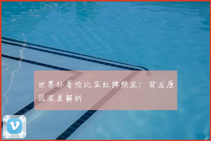 世界杯哥伦比亚红牌频发:背后原因深度解析