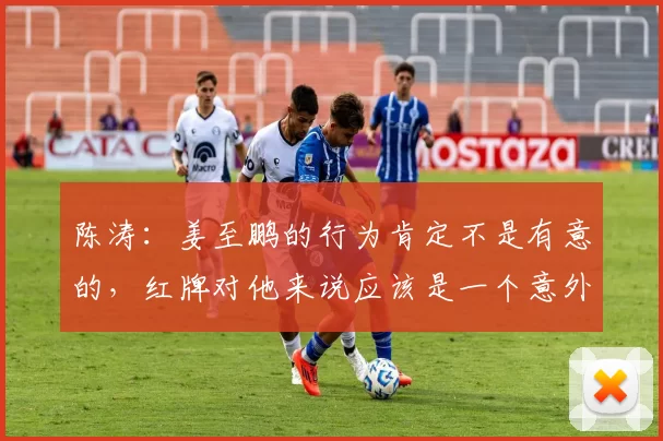 陈涛：姜至鹏的行为肯定不是有意的，红牌对他来说应该是一个意外