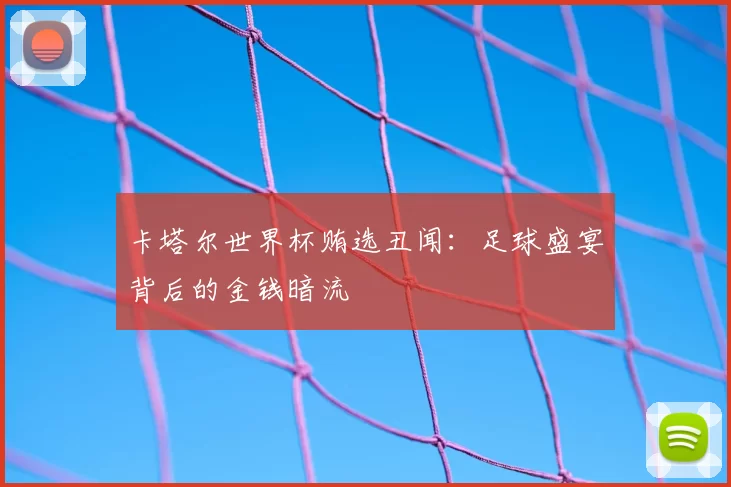 卡塔尔世界杯贿选丑闻:足球盛宴背后的金钱暗流