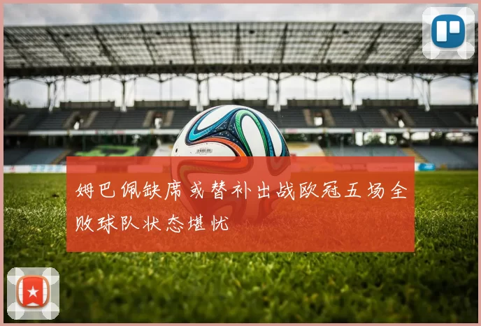 姆巴佩缺席或替补出战欧冠五场全败球队状态堪忧