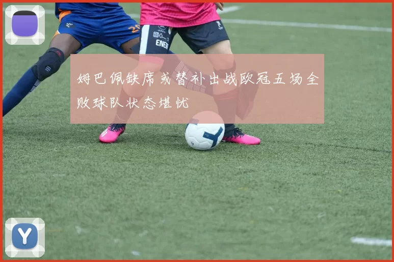 姆巴佩缺席或替补出战欧冠五场全败球队状态堪忧