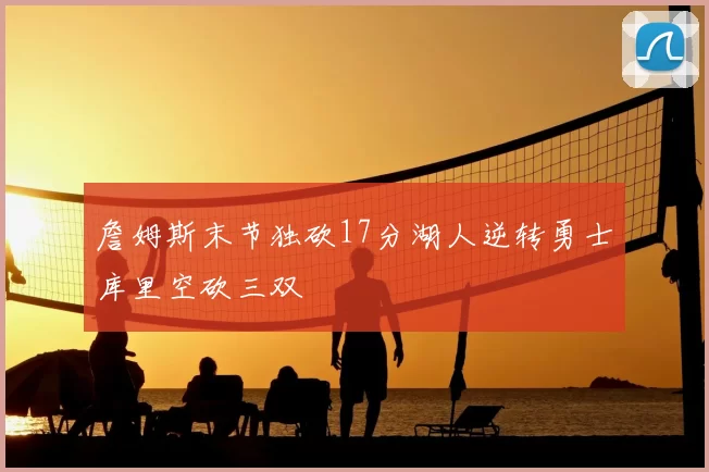 詹姆斯末节独砍17分湖人逆转勇士库里空砍三双