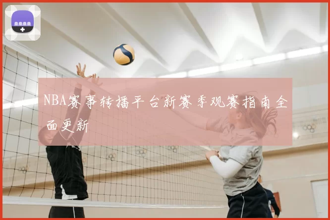 NBA赛事转播平台新赛季观赛指南全面更新