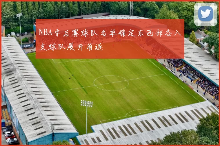 NBA季后赛球队名单确定东西部各八支球队展开角逐