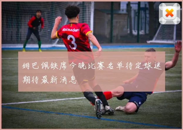 姆巴佩缺席今晚比赛名单待定球迷期待最新消息