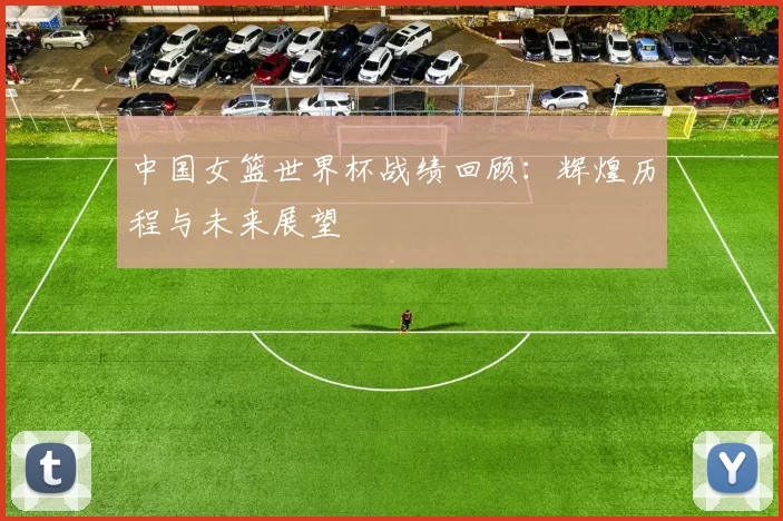 中国女篮世界杯战绩回顾:辉煌历程与未来展望