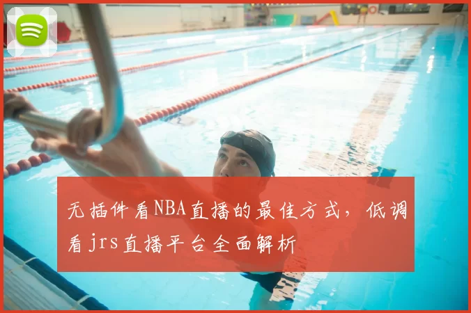 无插件看NBA直播的最佳方式，低调看jrs直播平台全面解析