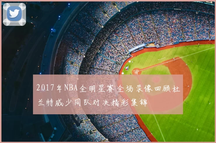 2017年NBA全明星赛全场录像回顾杜兰特威少同队对决精彩集锦