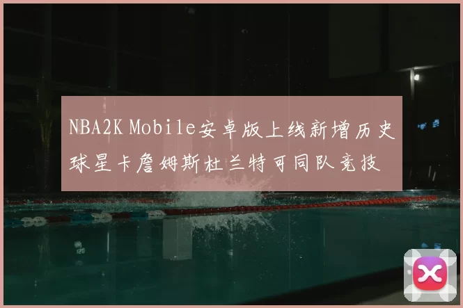NBA2K Mobile安卓版上线新增历史球星卡詹姆斯杜兰特可同队竞技