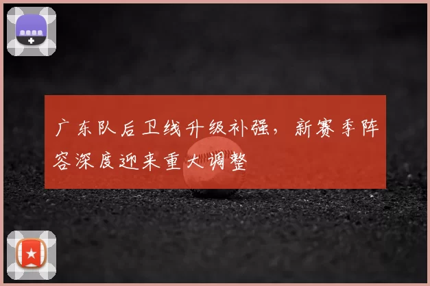 广东队后卫线升级补强，新赛季阵容深度迎来重大调整