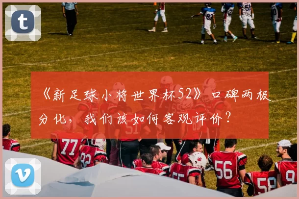 《新足球小将世界杯52》口碑两极分化,我们该如何客观评价?