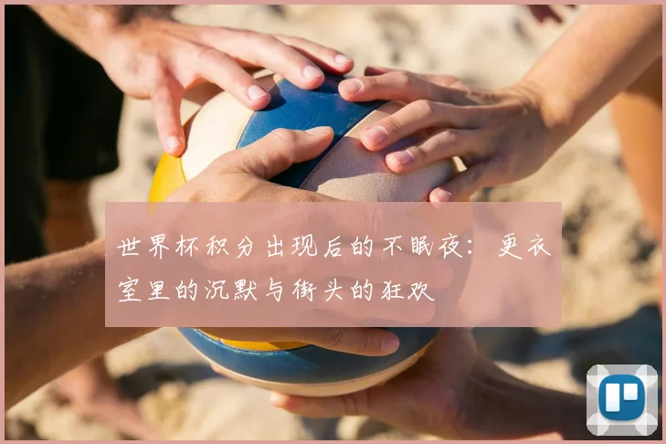 世界杯积分出现后的不眠夜:更衣室里的沉默与街头的狂欢