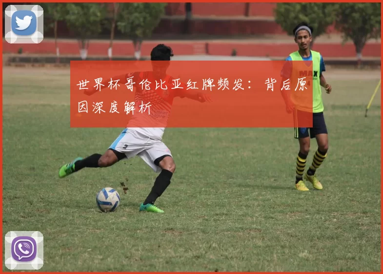 世界杯哥伦比亚红牌频发:背后原因深度解析