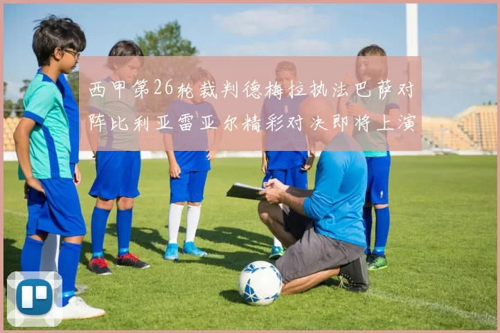 西甲第26轮裁判德梅拉执法巴萨对阵比利亚雷亚尔精彩对决即将上演