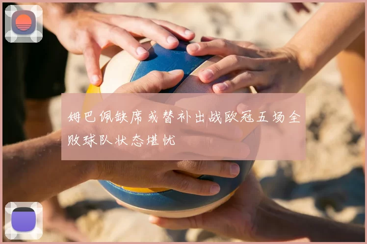 姆巴佩缺席或替补出战欧冠五场全败球队状态堪忧