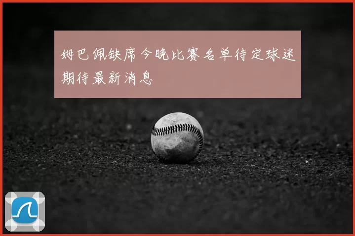姆巴佩缺席今晚比赛名单待定球迷期待最新消息