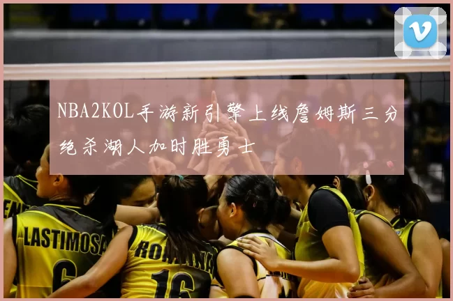 NBA2KOL手游新引擎上线詹姆斯三分绝杀湖人加时胜勇士