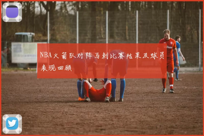 NBA火箭队对阵马刺比赛结果及球员表现回顾