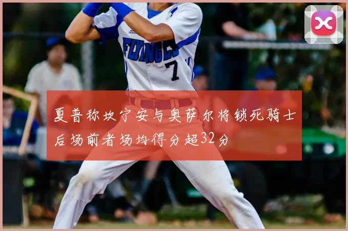 夏普称坎宁安与奥萨尔将锁死骑士后场前者场均得分超32分