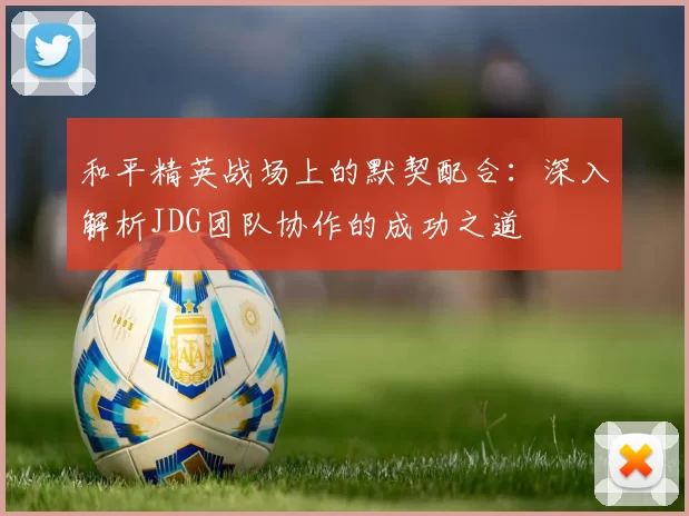 和平精英战场上的默契配合：深入解析JDG团队协作的成功之道