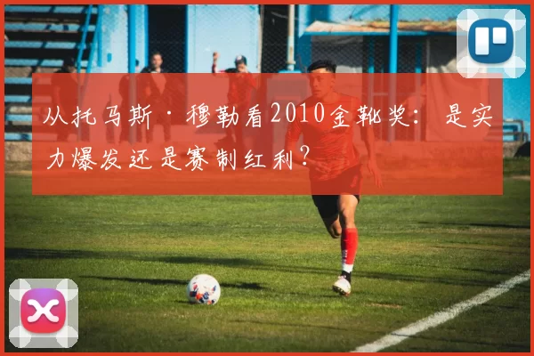 从托马斯·穆勒看2010金靴奖:是实力爆发还是赛制红利?