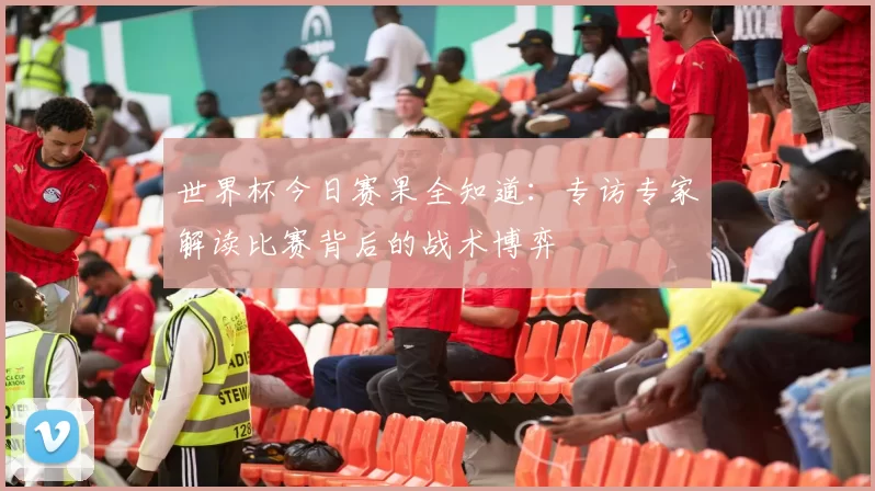 世界杯今日赛果全知道：专访专家解读比赛背后的战术博弈