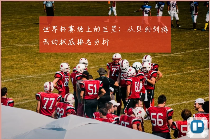 世界杯赛场上的巨星:从贝利到梅西的权威排名分析