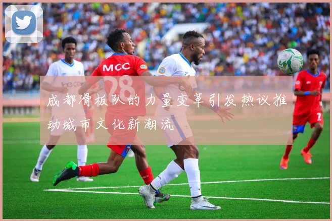 成都滑板队的力量变革引发热议推动城市文化新潮流