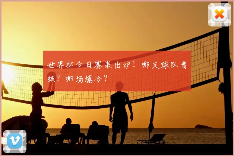 世界杯今日赛果出炉！哪支球队晋级？哪场爆冷？