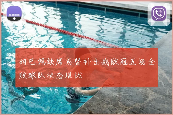 姆巴佩缺席或替补出战欧冠五场全败球队状态堪忧