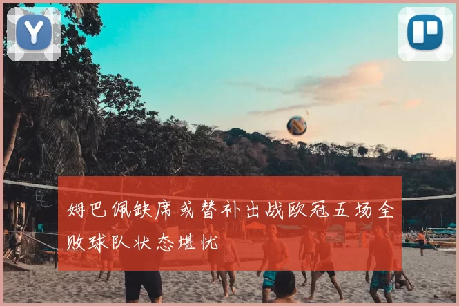 姆巴佩缺席或替补出战欧冠五场全败球队状态堪忧