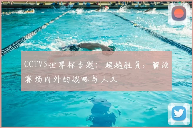 CCTV5世界杯专题:超越胜负,解读赛场内外的战略与人文