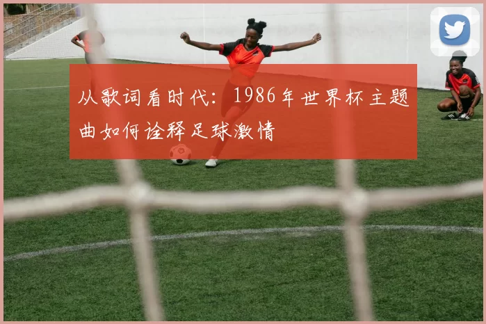 从歌词看时代：1986年世界杯主题曲如何诠释足球激情