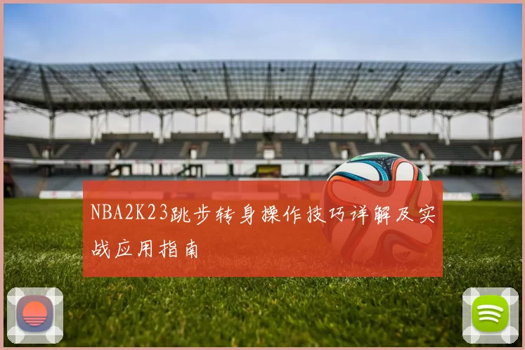 NBA2K23跳步转身操作技巧详解及实战应用指南