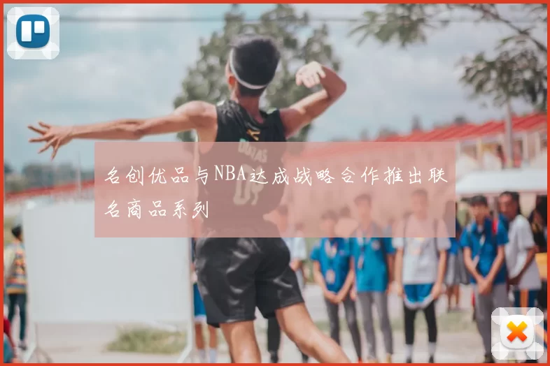 名创优品与NBA达成战略合作推出联名商品系列