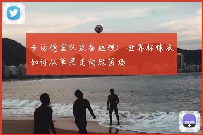 专访德国队装备经理:世界杯球衣如何从草图走向绿茵场
