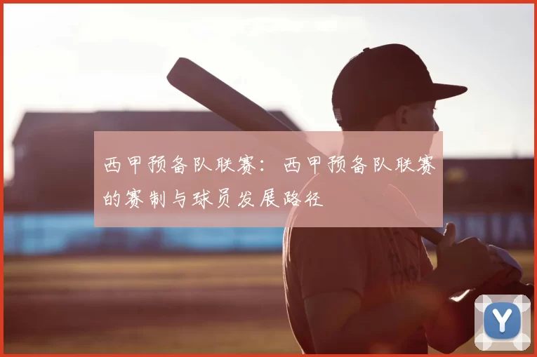 西甲预备队联赛：西甲预备队联赛的赛制与球员发展路径