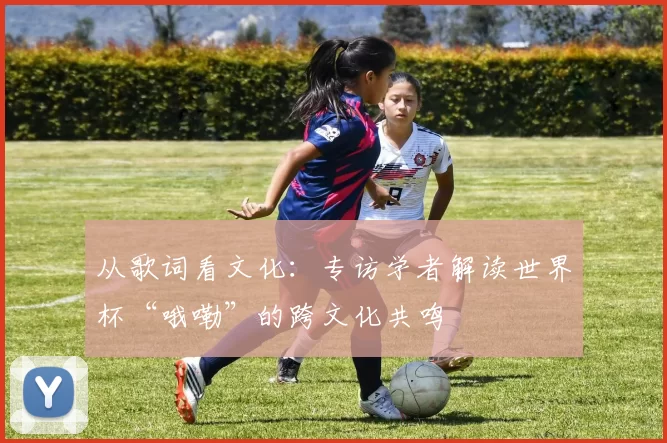 从歌词看文化:专访学者解读世界杯“哦嘞”的跨文化共鸣