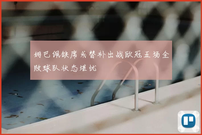 姆巴佩缺席或替补出战欧冠五场全败球队状态堪忧