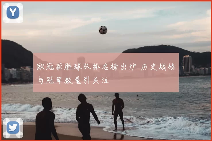 欧冠获胜球队排名榜出炉 历史战绩与冠军数量引关注