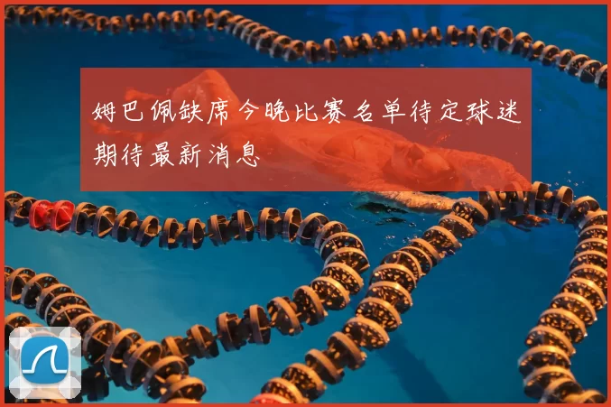 姆巴佩缺席今晚比赛名单待定球迷期待最新消息