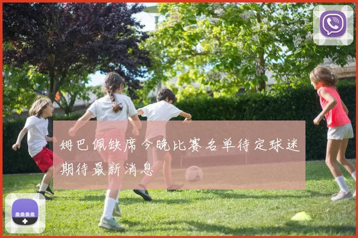 姆巴佩缺席今晚比赛名单待定球迷期待最新消息