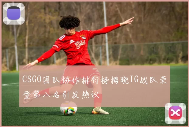 CSGO团队协作排行榜揭晓IG战队荣登第八名引发热议