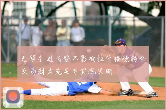 巴萨引进戈登不影响拉什福德转会交易财力充足可实现买断