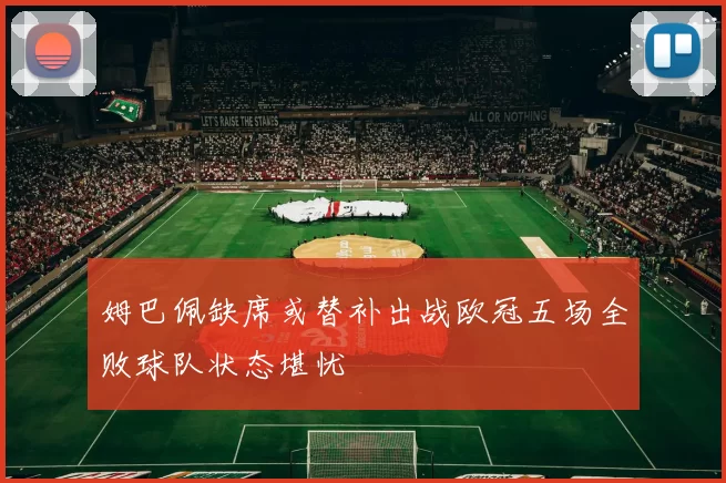 姆巴佩缺席或替补出战欧冠五场全败球队状态堪忧