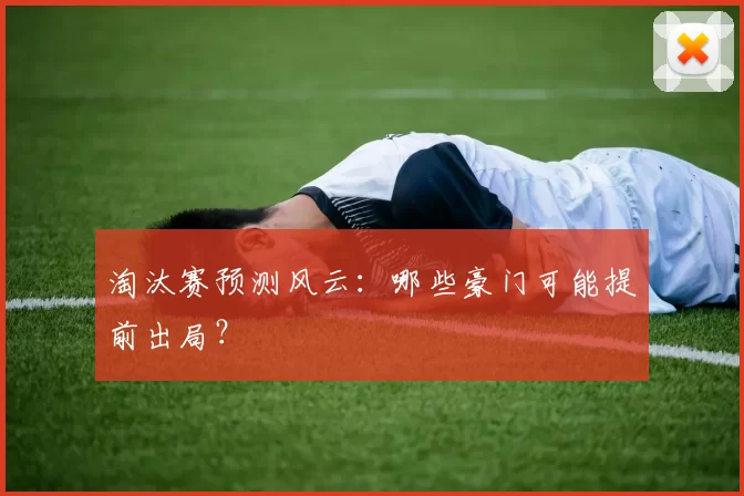 淘汰赛预测风云：哪些豪门可能提前出局？