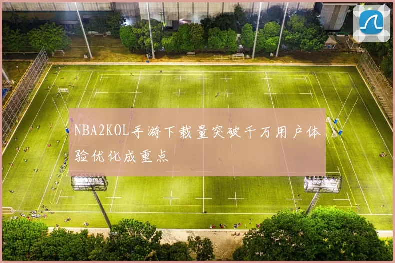 NBA2KOL手游下载量突破千万用户体验优化成重点