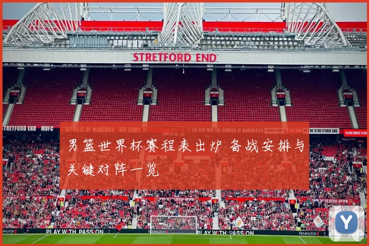 男篮世界杯赛程表出炉 备战安排与关键对阵一览