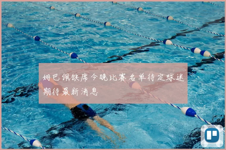 姆巴佩缺席今晚比赛名单待定球迷期待最新消息
