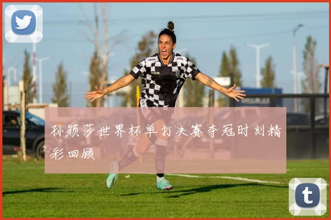孙颖莎世界杯单打决赛夺冠时刻精彩回顾
